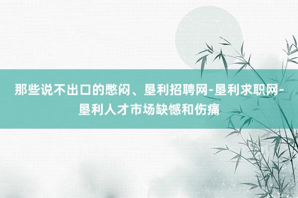 那些说不出口的憋闷、垦利招聘网-垦利求职网-垦利人才市场缺憾和伤痛