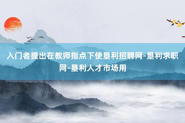 入门者提出在教师指点下使垦利招聘网-垦利求职网-垦利人才市场用