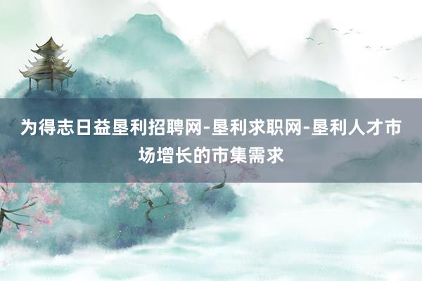 为得志日益垦利招聘网-垦利求职网-垦利人才市场增长的市集需求