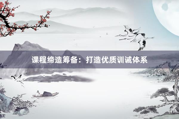课程缔造筹备：打造优质训诫体系