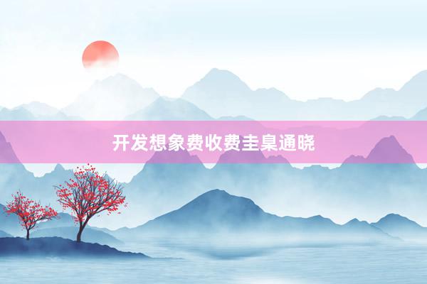 开发想象费收费圭臬通晓