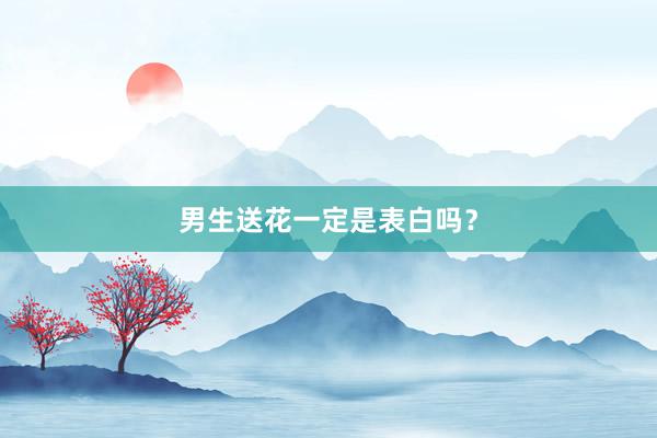 男生送花一定是表白吗？
